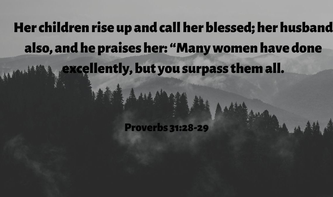 Her children rise up and call her blessed her husband also and he praises her Many women have done excellently but you surpass them all