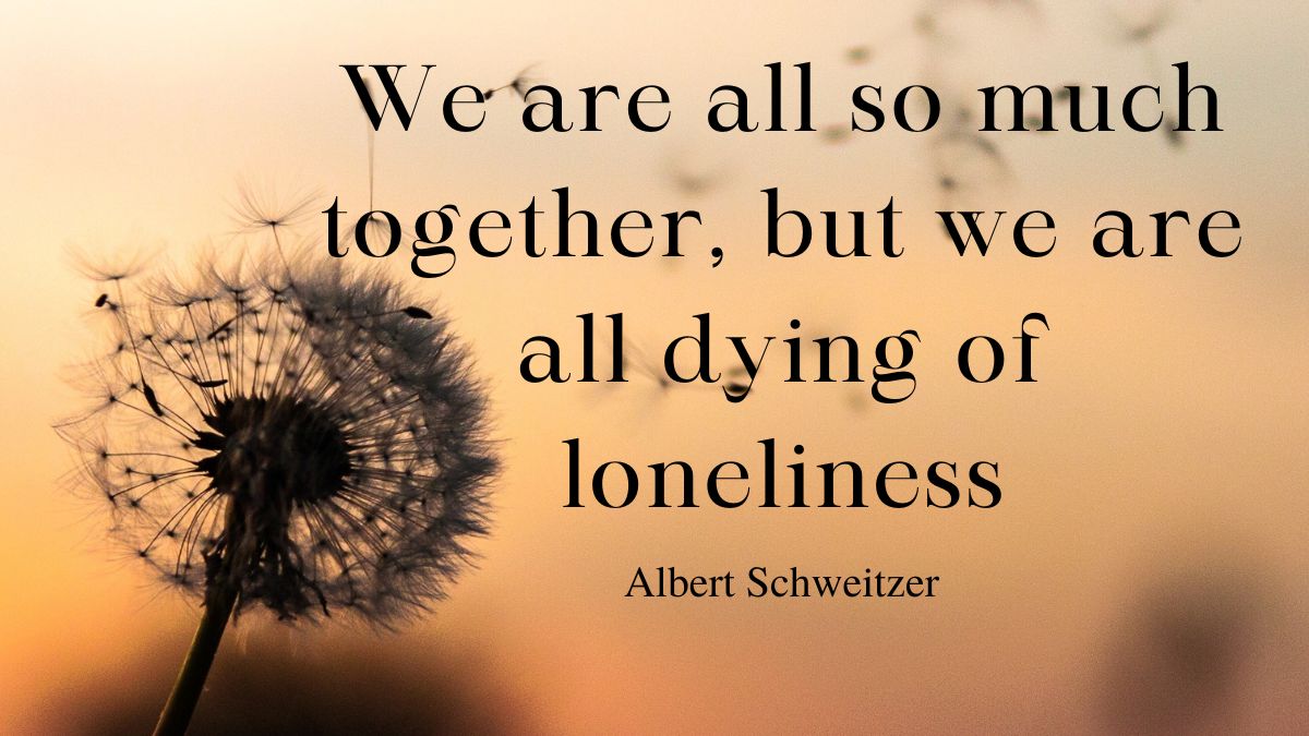 We are all so much together but we are all dying of loneliness