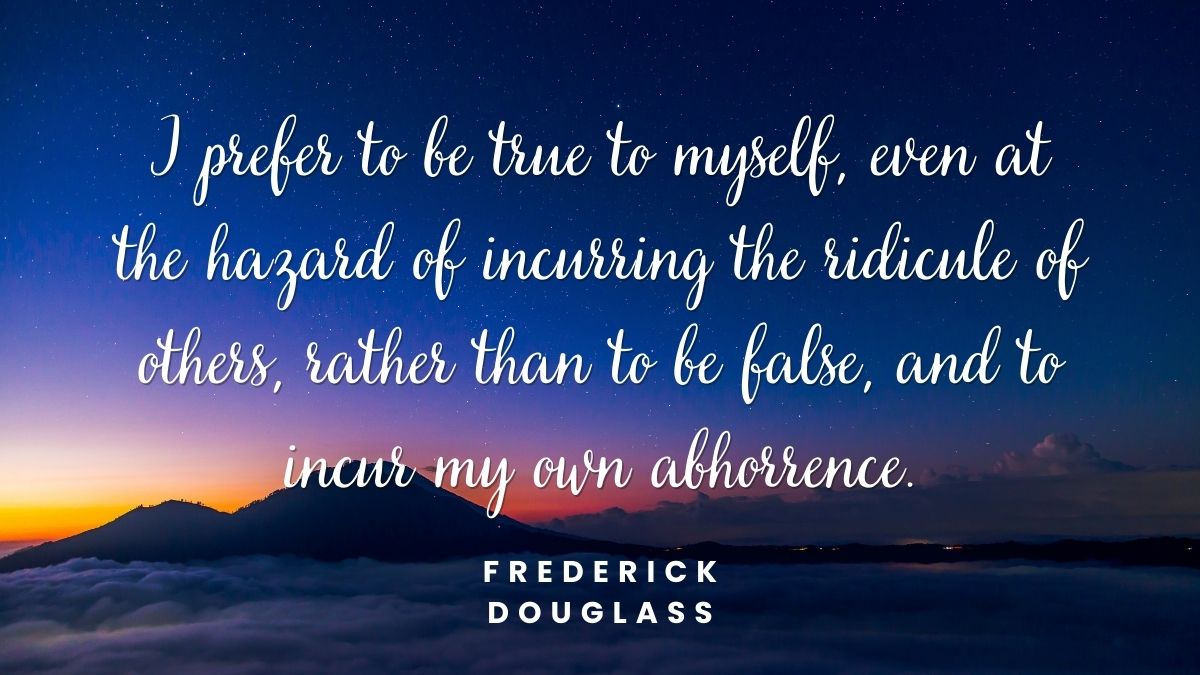 I prefer to be true to myself even at the hazard of incurring the ridicule of others rather than to be false and to incur my own abhorrence