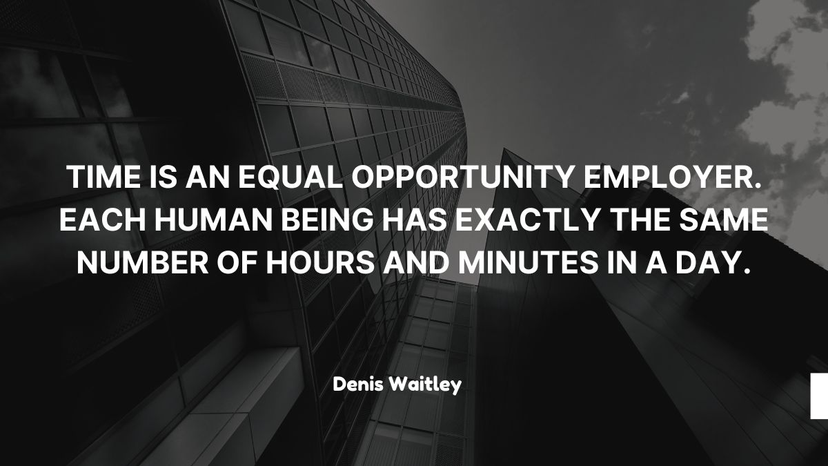 Time is an equal opportunity employer Each human being has exactly the same number of hours and minutes in a day