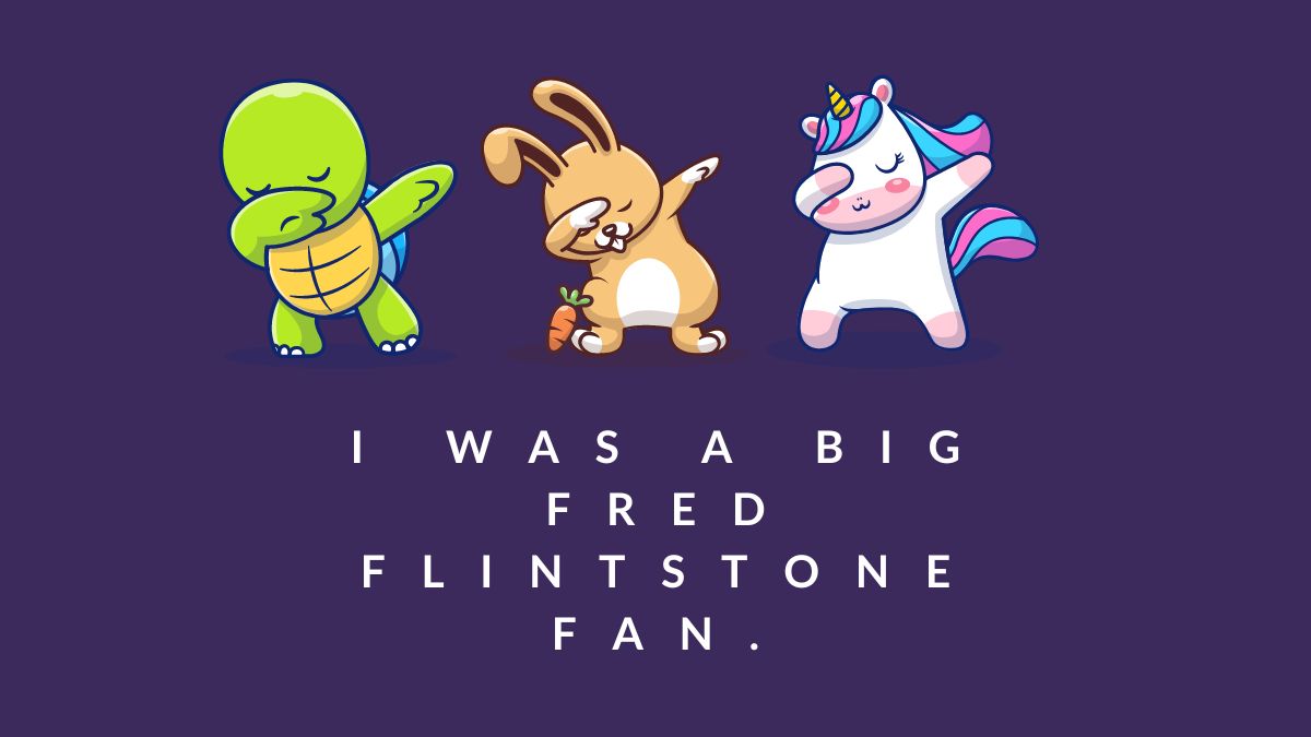 I was a big Fred Flintstone fan