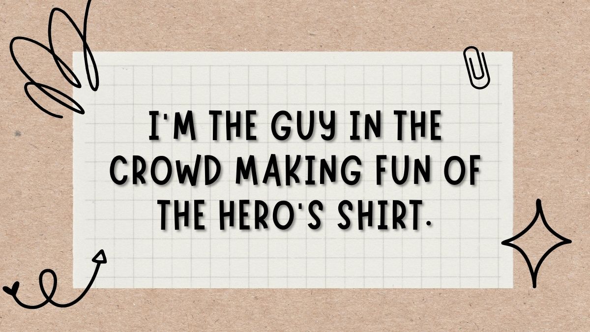 Im the guy in the crowd making fun of the heros shirt