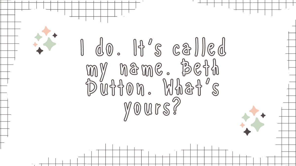I do Its called my name Beth Dutton Whats yours