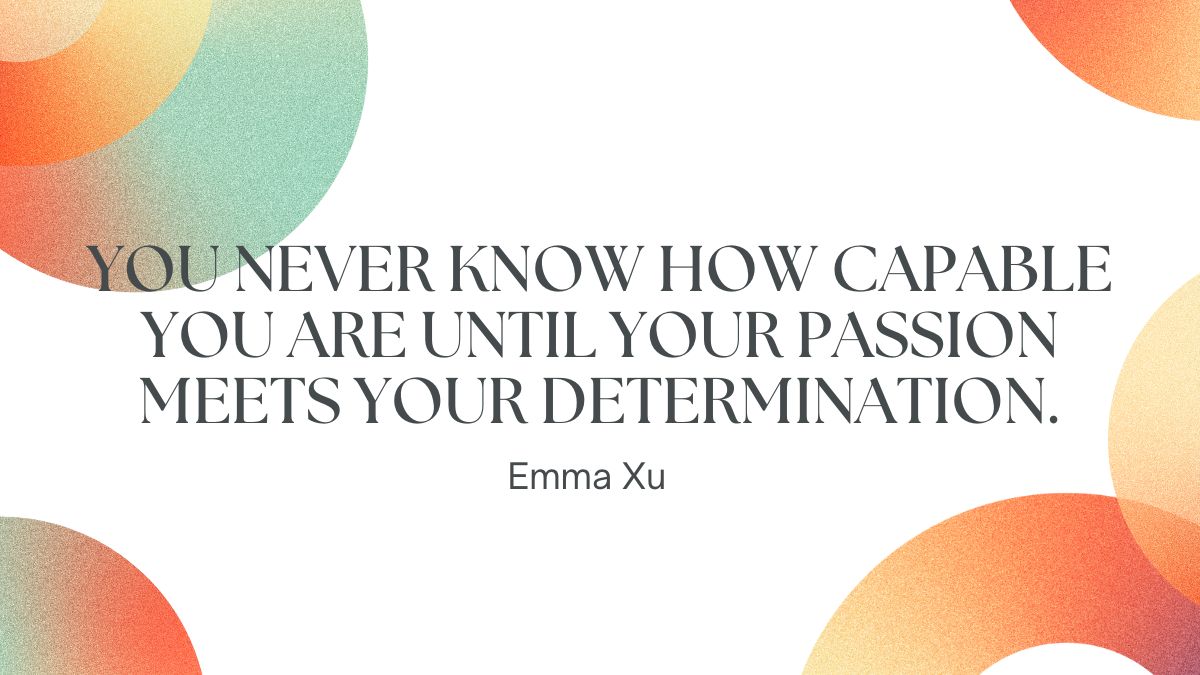 You never know how capable you are until your passion meets your determination