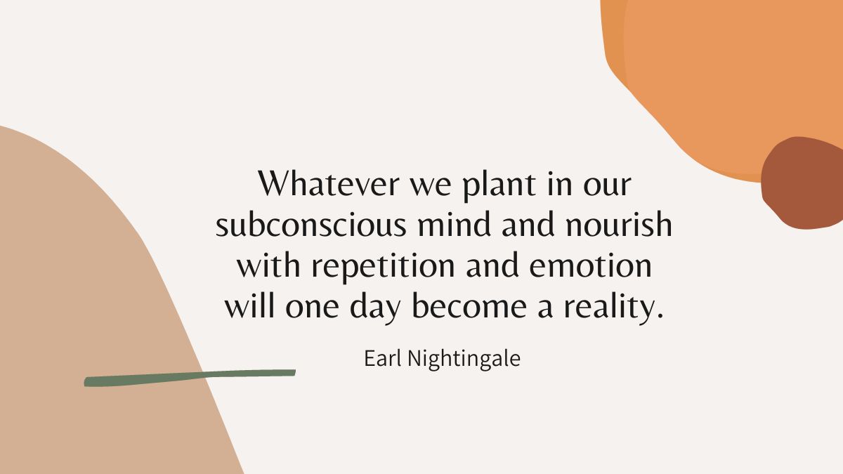 What we plant in our subconscious mind and nurture with repetition and emotion will one day become a reality.